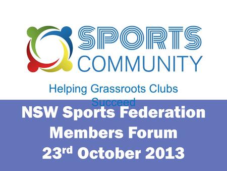 NSW Sports Federation Members Forum 23 rd October 2013 Helping Grassroots Clubs Succeed.