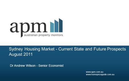 Sydney Housing Market - Current State and Future Prospects August 2011 Dr Andrew Wilson - Senior Economist www.apm.com.au www.homepriceguide.com.au.