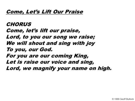 Come, Let’s Lift Our Praise CHORUS Come, let’s lift our praise, Lord, to you our song we raise; We will shout and sing with joy To you, our God. For you.