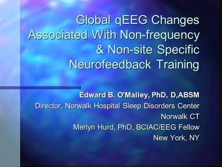 Global qEEG Changes Associated With Non-frequency & Non-site Specific Neurofeedback Training Edward B. O'Malley, PhD, D,ABSM Director, Norwalk Hospital.
