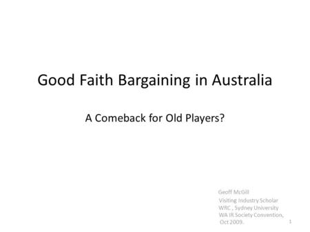 Good Faith Bargaining in Australia A Comeback for Old Players? Geoff McGill Visiting Industry Scholar WRC, Sydney University WA IR Society Convention,
