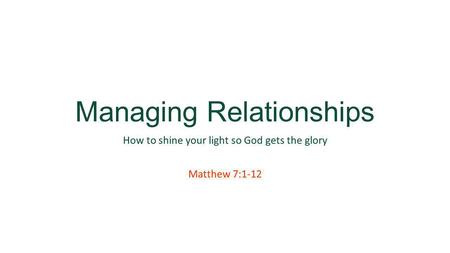 Managing Relationships How to shine your light so God gets the glory Matthew 7:1-12.