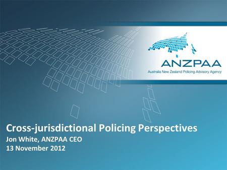 Cross-jurisdictional Policing Perspectives Jon White, ANZPAA CEO 13 November 2012.