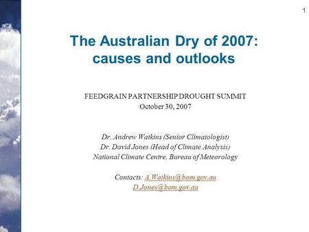 1 The Australian Dry of 2007: causes and outlooks FEEDGRAIN PARTNERSHIP DROUGHT SUMMIT October 30, 2007 Dr. Andrew Watkins (Senior Climatologist) Dr. David.