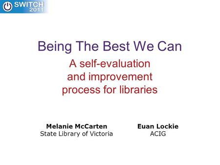 Being The Best We Can A self-evaluation and improvement process for libraries Melanie McCarten State Library of Victoria Euan Lockie ACIG.