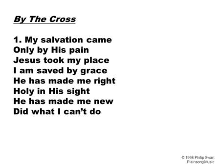 By The Cross 1. My salvation came Only by His pain Jesus took my place I am saved by grace He has made me right Holy in His sight He has made me new Did.
