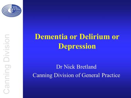 Canning Division Dementia or Delirium or Depression Dr Nick Bretland Canning Division of General Practice.