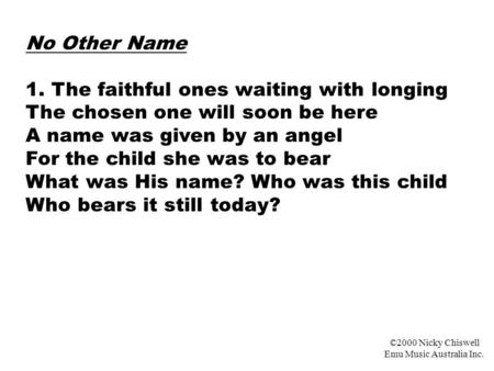 No Other Name 1. The faithful ones waiting with longing The chosen one will soon be here A name was given by an angel For the child she was to bear What.