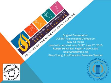 COUNTIES ON THE MOVE FOR ARTS LEARNING Original Presentation: CCSESA Arts Initiative Colloquium May 14, 2013 Used with permission for SHIFT June 17, 2013.