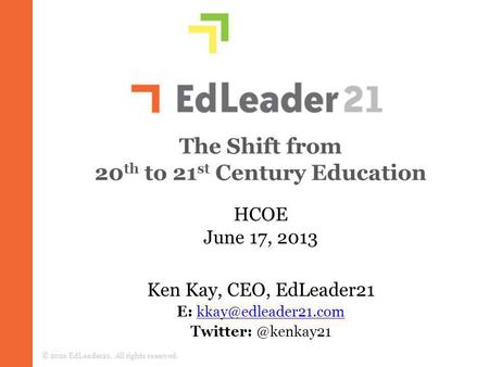 The Shift from 20 th to 21 st Century Education © 2010 EdLeader21. All rights reserved. HCOE June 17, 2013 Ken Kay, CEO, EdLeader21 E: