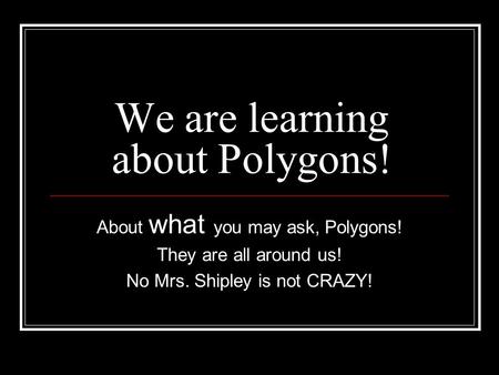 We are learning about Polygons! About what you may ask, Polygons! They are all around us! No Mrs. Shipley is not CRAZY!