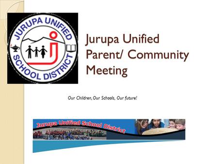 Jurupa Unified Parent/ Community Meeting Our Children, Our Schools, Our future!
