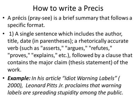 How to write a Precis A précis (pray-see) is a brief summary that follows a specific format.  1) A single sentence which includes the author, title, date.