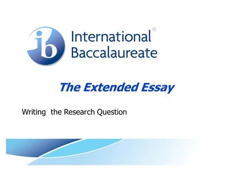 The Extended Essay Writing the Research Question.