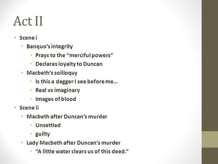 Act II Scene i Banquo’s integrity Prays to the “merciful powers” Declares loyalty to Duncan Macbeth’s soliloquy Is this a dagger I see before me… Real.