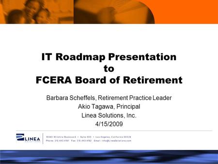 IT Roadmap Presentation to FCERA Board of Retirement Barbara Scheffels, Retirement Practice Leader Akio Tagawa, Principal Linea Solutions, Inc. 4/15/2009.