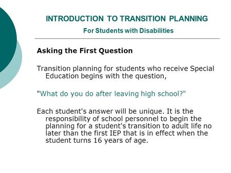 INTRODUCTION TO TRANSITION PLANNING For Students with Disabilities Asking the First Question Transition planning for students who receive Special Education.