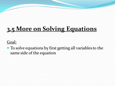 3.5 More on Solving Equations Goal: To solve equations by first getting all variables to the same side of the equation.