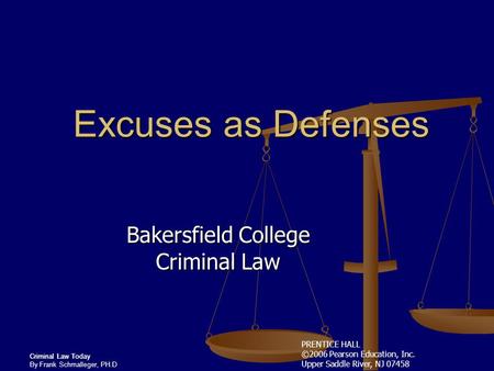 PRENTICE HALL ©2006 Pearson Education, Inc. Upper Saddle River, NJ 07458 Criminal Law Today By Frank Schmalleger, PH.D Excuses as Defenses Bakersfield.
