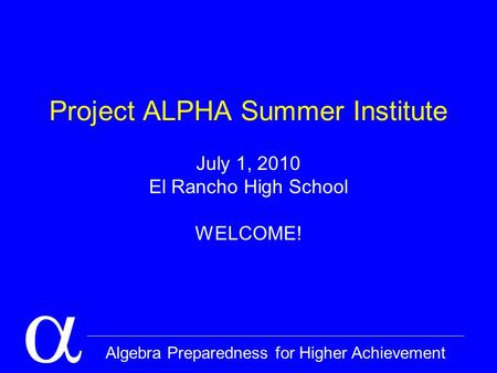  Algebra Preparedness for Higher Achievement Project ALPHA Summer Institute July 1, 2010 El Rancho High School WELCOME!