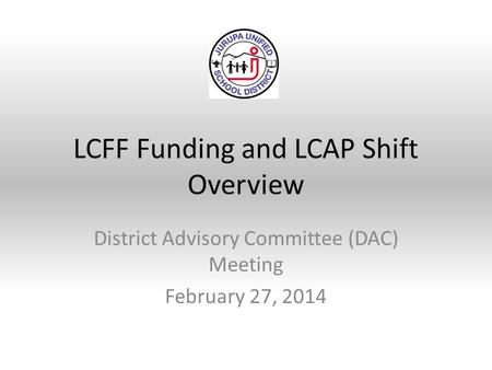 LCFF Funding and LCAP Shift Overview District Advisory Committee (DAC) Meeting February 27, 2014.