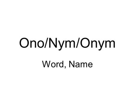 Ono/Nym/Onym Word, Name. Ac-ro-nym A-non-y-mous An-to-nym E-po-nym He-ter-o-nym Hom-o-nym O-no-ma-to-poeia Or-o-nym Pseu-do-nym Syn-o-nym.