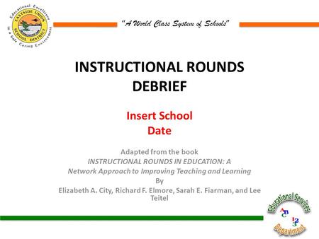 “ A World Class System of Schools ” INSTRUCTIONAL ROUNDS DEBRIEF Insert School Date Adapted from the book INSTRUCTIONAL ROUNDS IN EDUCATION: A Network.