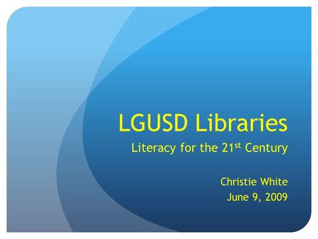 LGUSD Libraries Literacy for the 21 st Century Christie White June 9, 2009.