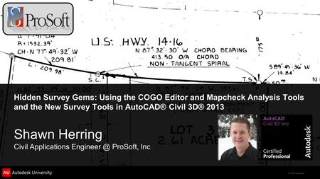 Hidden Survey Gems: Using the COGO Editor and Mapcheck Analysis Tools and the New Survey Tools in AutoCAD® Civil 3D® 2013 Shawn Herring Civil Applications.