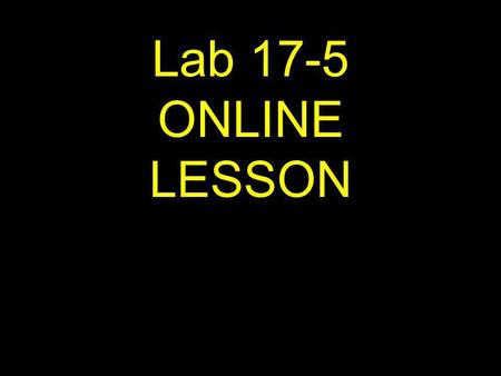 Lab 17-5 ONLINE LESSON. If viewing this lesson in Powerpoint Use down or up arrows to navigate.