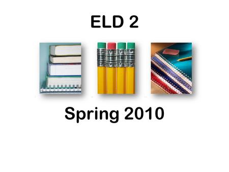 ELD 2 Spring 2010. Be in your seat ready to begin when the bell rings 11:42, 1:12, 2:12.