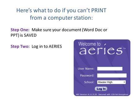 Here’s what to do if you can’t PRINT from a computer station: Step One: Make sure your document (Word Doc or PPT) is SAVED Step Two: Log in to AERIES.
