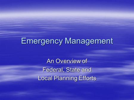 Emergency Management An Overview of Federal, State and Local Planning Efforts.