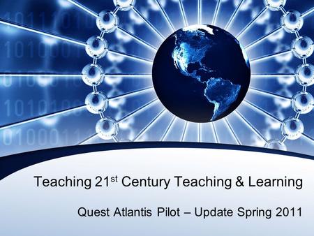 Teaching 21 st Century Teaching & Learning Quest Atlantis Pilot – Update Spring 2011.