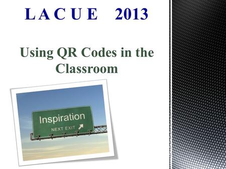 L A C U E 2013 Using QR Codes in the Classroom.
