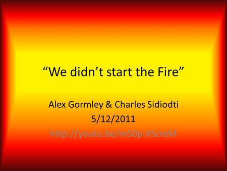 “We didn’t start the Fire” Alex Gormley & Charles Sidiodti 5/12/2011