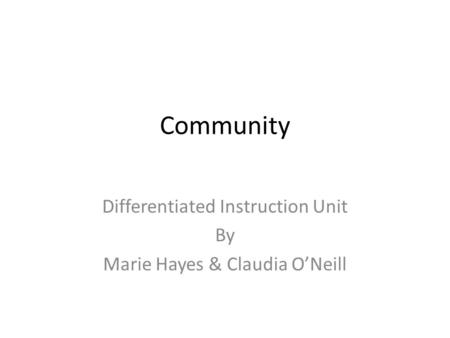 Community Differentiated Instruction Unit By Marie Hayes & Claudia O’Neill.