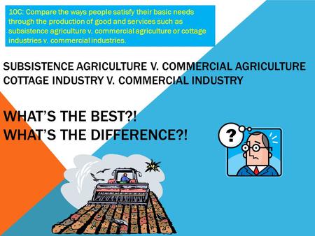 10C: Compare the ways people satisfy their basic needs through the production of good and services such as subsistence agriculture v. commercial agriculture.