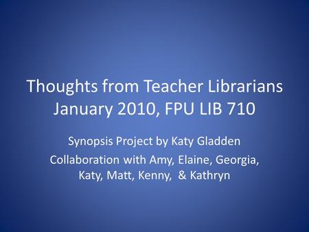 Thoughts from Teacher Librarians January 2010, FPU LIB 710 Synopsis Project by Katy Gladden Collaboration with Amy, Elaine, Georgia, Katy, Matt, Kenny,