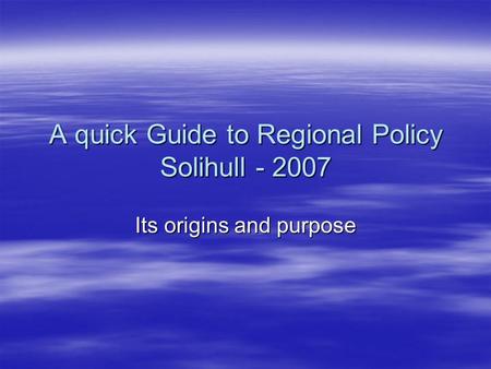 A quick Guide to Regional Policy Solihull - 2007 Its origins and purpose.