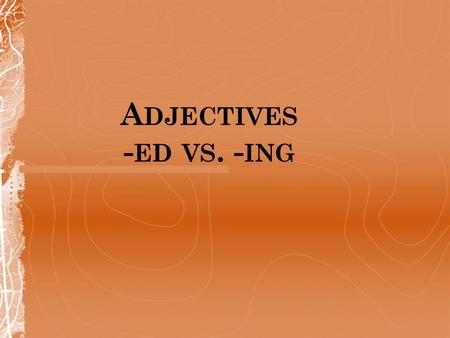 A DJECTIVES - ED VS. - ING. -ED if you want to describe a feeling I’m very interested in rock music ING if you want to describe people or things Rock.