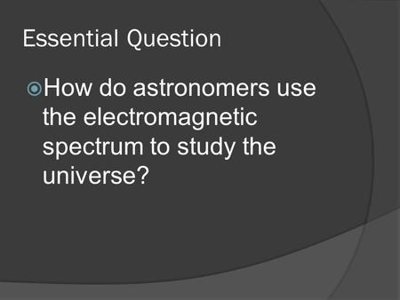 Essential Question  How do astronomers use the electromagnetic spectrum to study the universe?