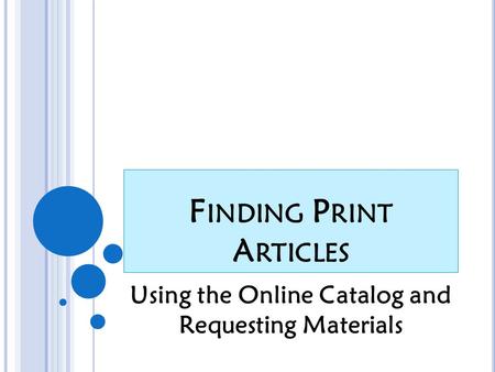 F INDING P RINT A RTICLES Using the Online Catalog and Requesting Materials.