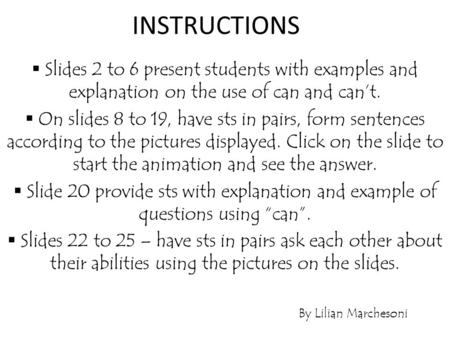 INSTRUCTIONS Slides 2 to 6 present students with examples and explanation on the use of can and can’t. On slides 8 to 19, have sts in pairs, form sentences.