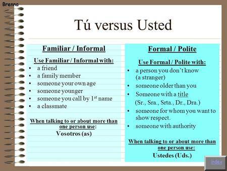 Tú versus Usted Familiar / Informal Use Familiar / Informal with: a friend a family member someone your own age someone younger someone you call by 1 st.