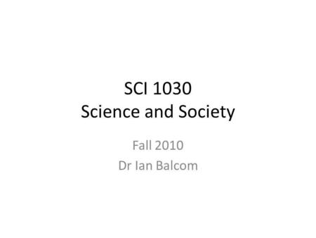 SCI 1030 Science and Society Fall 2010 Dr Ian Balcom.