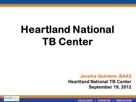 EXCELLENCE  EXPERTISE  INNOVATION Heartland National TB Center Jessica Quintero, BAAS Heartland National TB Center September 19, 2012.