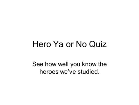 Hero Ya or No Quiz See how well you know the heroes we’ve studied.
