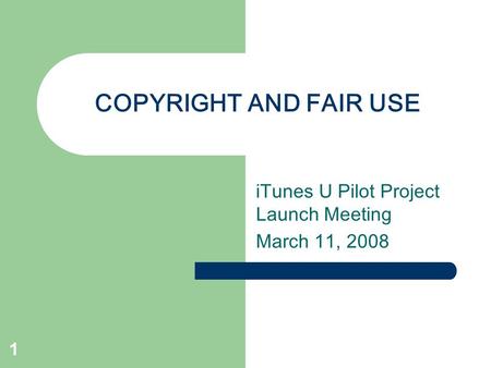 1 COPYRIGHT AND FAIR USE iTunes U Pilot Project Launch Meeting March 11, 2008.