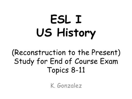 ESL I US History (Reconstruction to the Present) Study for End of Course Exam Topics 8-11 K. Gonzalez.